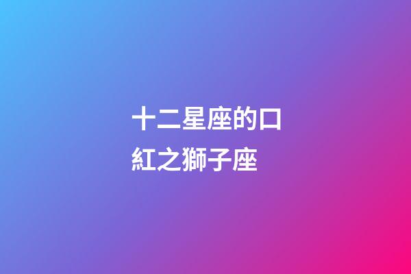 十二星座的口紅之獅子座-第1張-星座運勢-玄機派