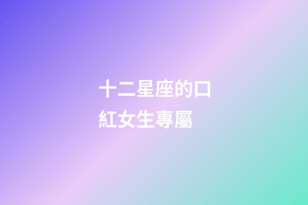 十二星座的口紅女生專屬-第1張-星座運勢-玄機派