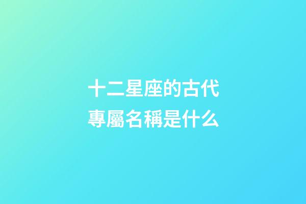十二星座的古代專屬名稱是什么-第1張-星座運勢-玄機派