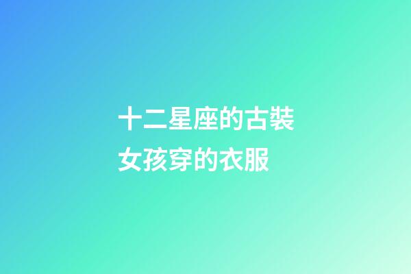 十二星座的古裝女孩穿的衣服-第1張-星座運勢-玄機派