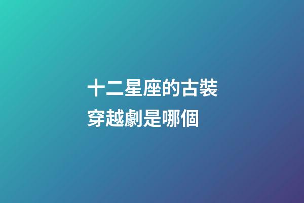 十二星座的古裝穿越劇是哪個-第1張-星座運勢-玄機派