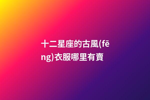 十二星座的古風(fēng)衣服哪里有賣-第1張-星座運勢-玄機派