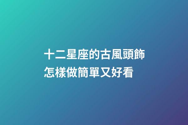 十二星座的古風頭飾怎樣做簡單又好看-第1張-星座運勢-玄機派
