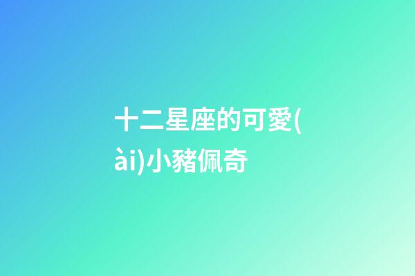 十二星座的可愛(ài)小豬佩奇-第1張-星座運(yùn)勢(shì)-玄機(jī)派