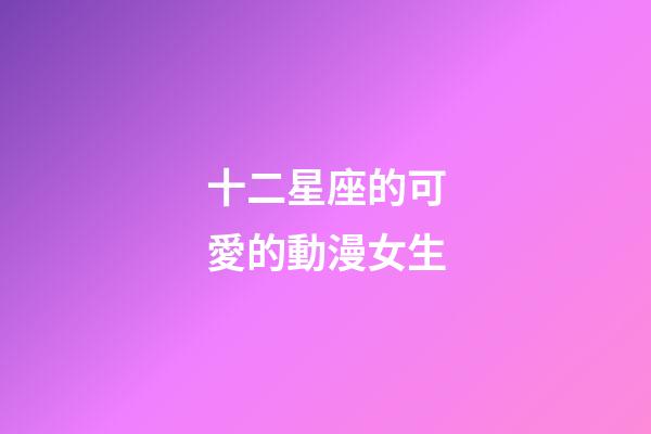 十二星座的可愛的動漫女生-第1張-星座運勢-玄機派