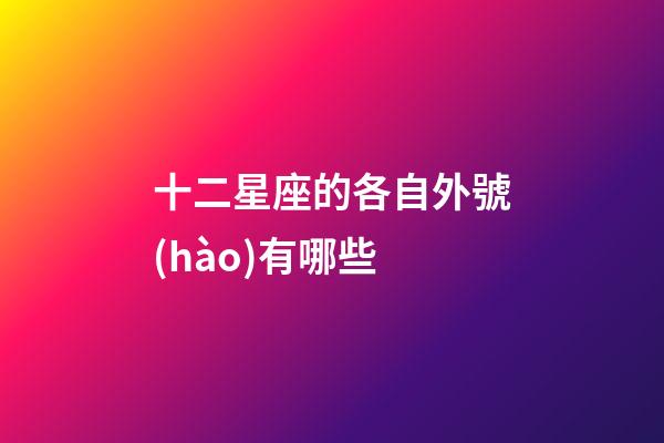 十二星座的各自外號(hào)有哪些-第1張-星座運(yùn)勢(shì)-玄機(jī)派