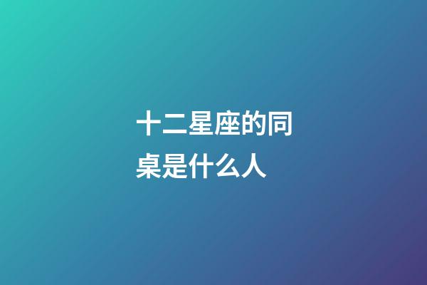 十二星座的同桌是什么人-第1張-星座運勢-玄機派
