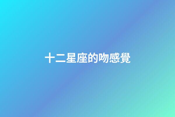 十二星座的吻感覺-第1張-星座運勢-玄機派