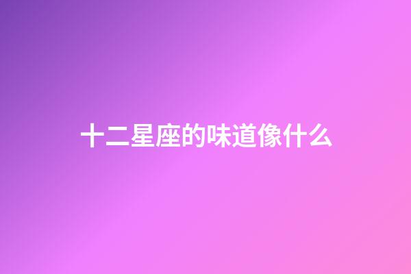 十二星座的味道像什么-第1張-星座運勢-玄機派