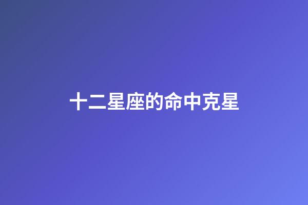 十二星座的命中克星-第1張-星座運勢-玄機派