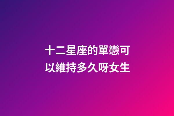 十二星座的單戀可以維持多久呀女生-第1張-星座運(yùn)勢(shì)-玄機(jī)派