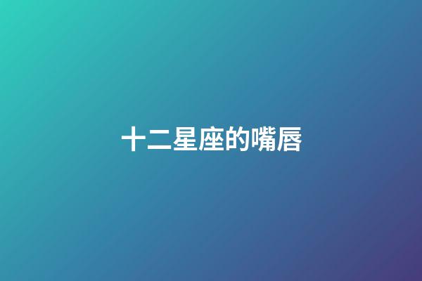 十二星座的嘴唇-第1張-星座運勢-玄機派