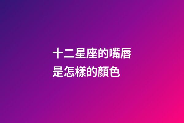 十二星座的嘴唇是怎樣的顏色-第1張-星座運勢-玄機派