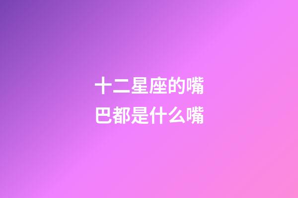 十二星座的嘴巴都是什么嘴-第1張-星座運(yùn)勢-玄機(jī)派
