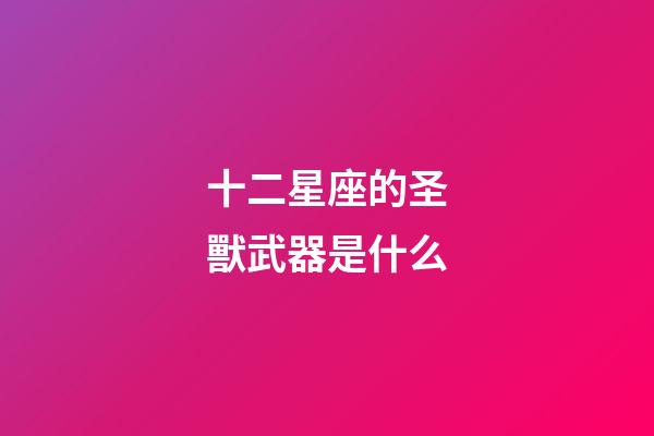 十二星座的圣獸武器是什么-第1張-星座運勢-玄機派