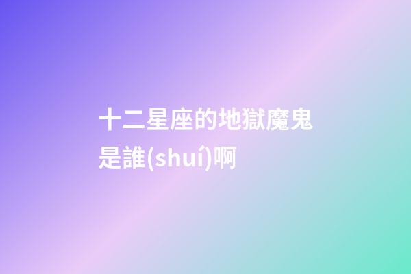 十二星座的地獄魔鬼是誰(shuí)啊