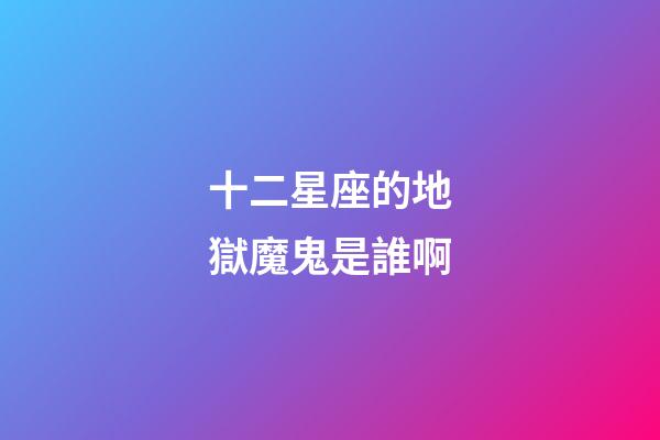 十二星座的地獄魔鬼是誰啊-第1張-星座運勢-玄機派