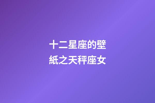 十二星座的壁紙之天秤座女-第1張-星座運(yùn)勢-玄機(jī)派