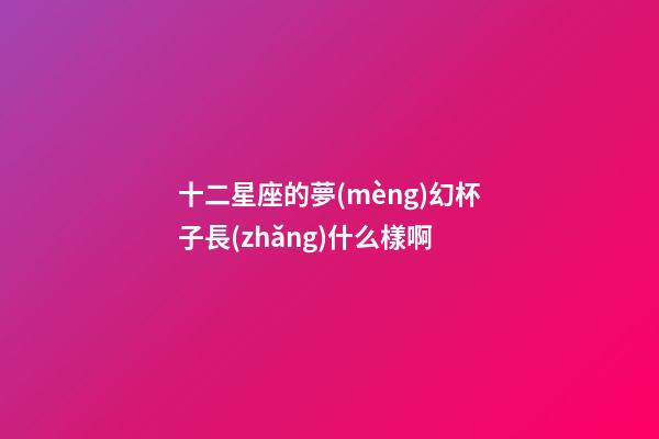 十二星座的夢(mèng)幻杯子長(zhǎng)什么樣啊-第1張-星座運(yùn)勢(shì)-玄機(jī)派