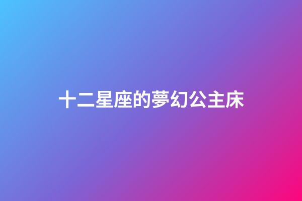 十二星座的夢幻公主床-第1張-星座運勢-玄機派