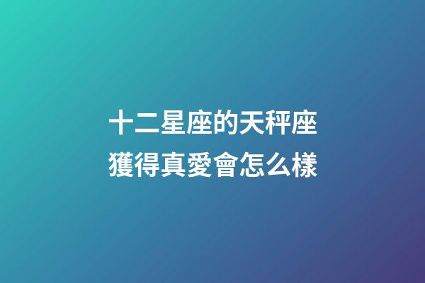 十二星座的天秤座獲得真愛會怎么樣-第1張-星座運勢-玄機派
