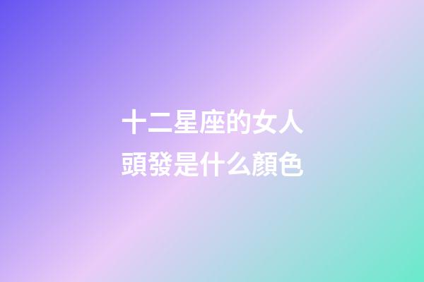 十二星座的女人頭發是什么顏色-第1張-星座運勢-玄機派