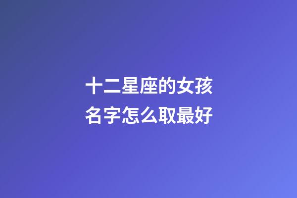 十二星座的女孩名字怎么取最好-第1張-星座運勢-玄機派