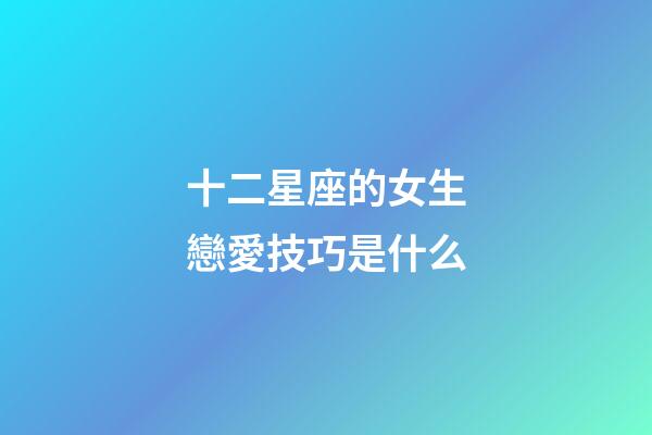 十二星座的女生戀愛技巧是什么-第1張-星座運勢-玄機派