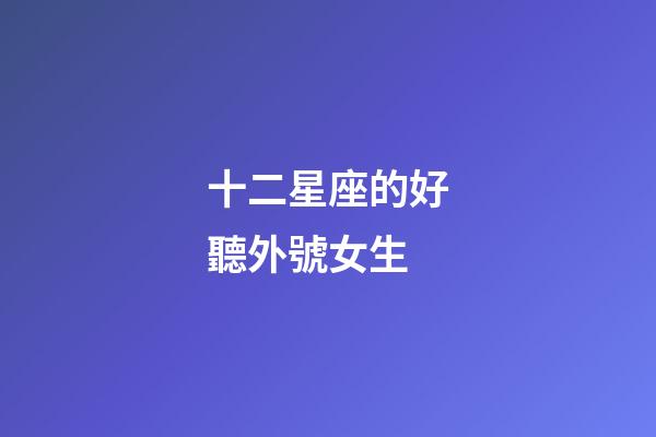 十二星座的好聽外號女生-第1張-星座運勢-玄機派