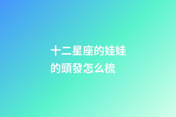 十二星座的娃娃的頭發怎么梳-第1張-星座運勢-玄機派