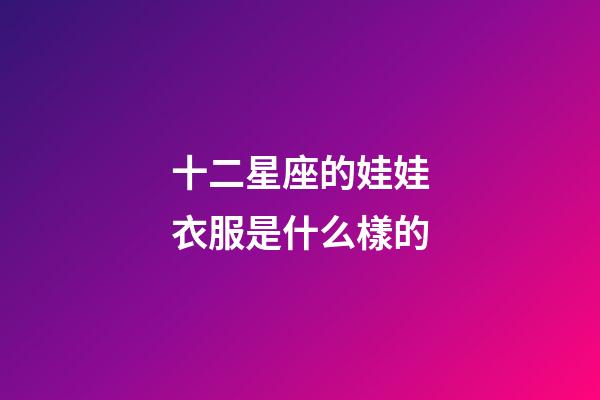 十二星座的娃娃衣服是什么樣的-第1張-星座運(yùn)勢(shì)-玄機(jī)派