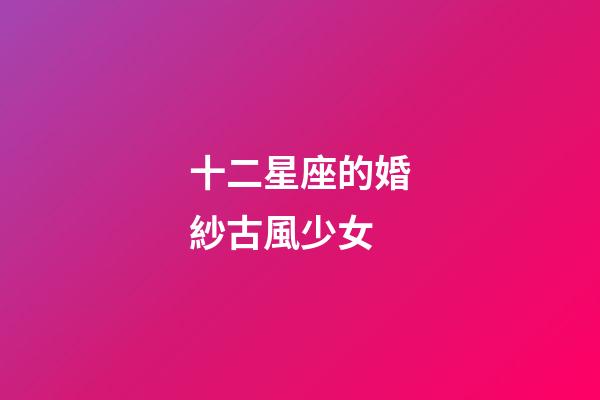 十二星座的婚紗古風少女-第1張-星座運勢-玄機派