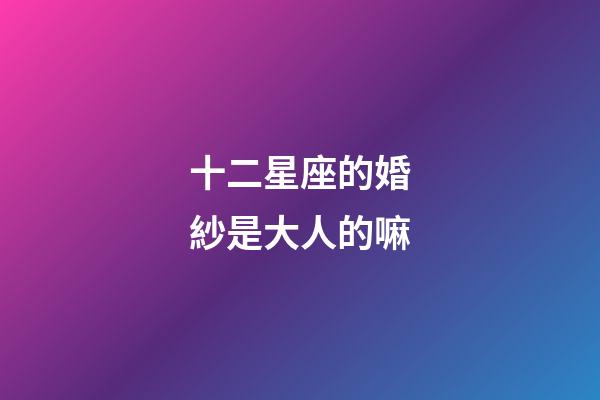 十二星座的婚紗是大人的嘛-第1張-星座運勢-玄機派