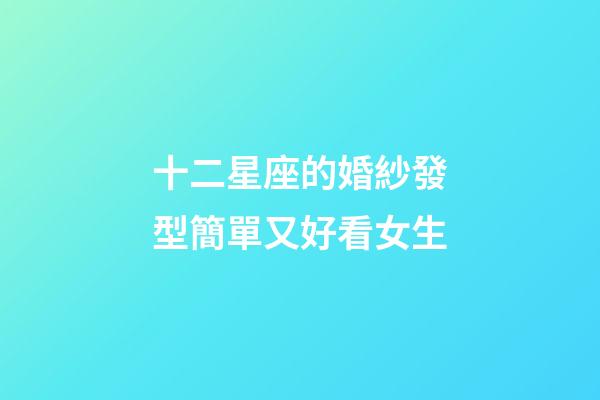 十二星座的婚紗發型簡單又好看女生-第1張-星座運勢-玄機派