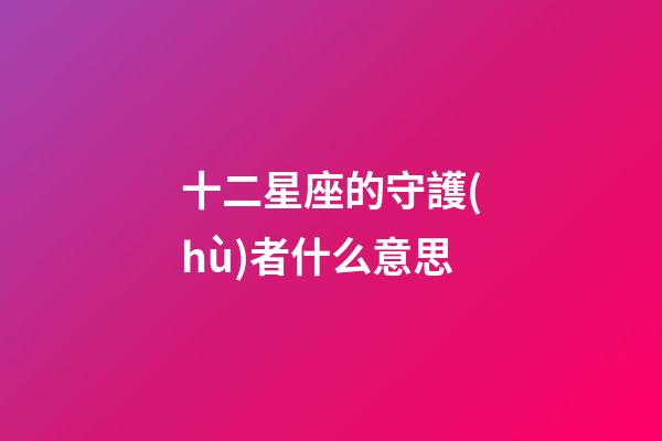 十二星座的守護(hù)者什么意思-第1張-星座運(yùn)勢(shì)-玄機(jī)派