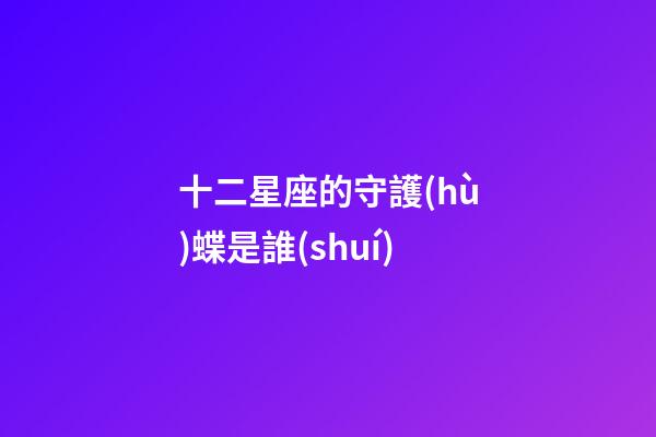 十二星座的守護(hù)蝶是誰(shuí)-第1張-星座運(yùn)勢(shì)-玄機(jī)派