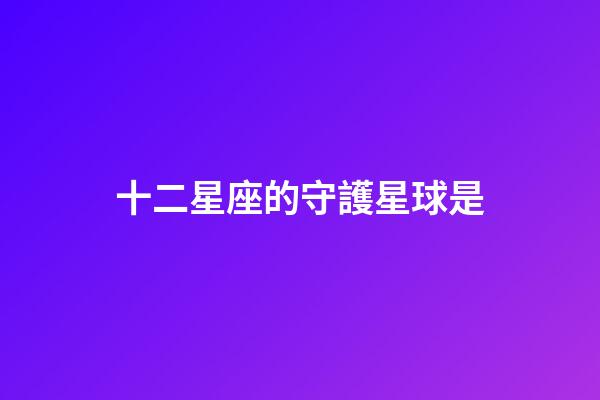 十二星座的守護星球是-第1張-星座運勢-玄機派