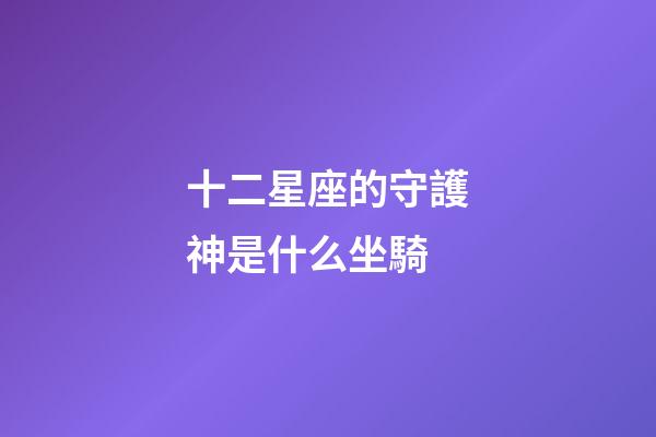 十二星座的守護神是什么坐騎-第1張-星座運勢-玄機派
