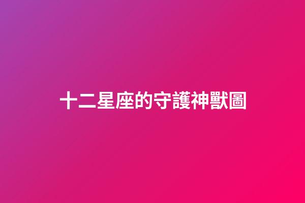 十二星座的守護神獸圖-第1張-星座運勢-玄機派