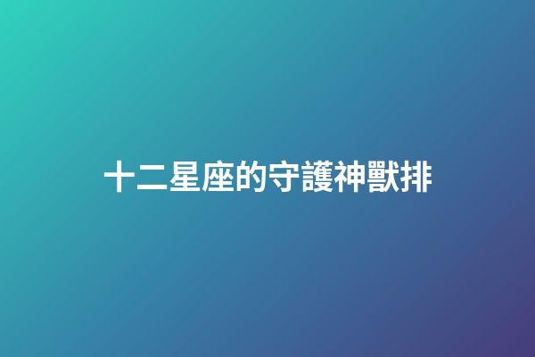 十二星座的守護神獸排-第1張-星座運勢-玄機派
