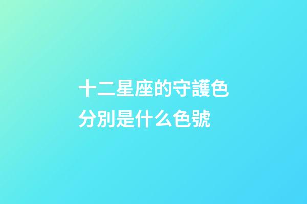 十二星座的守護色分別是什么色號-第1張-星座運勢-玄機派