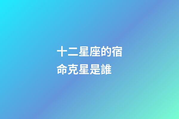 十二星座的宿命克星是誰-第1張-星座運勢-玄機派