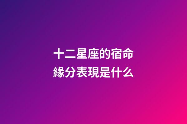 十二星座的宿命緣分表現是什么-第1張-星座運勢-玄機派