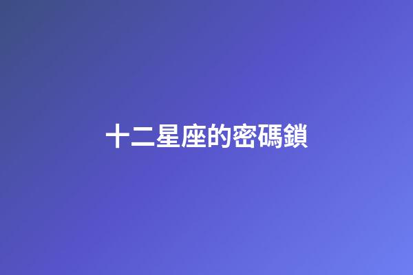 十二星座的密碼鎖-第1張-星座運勢-玄機派