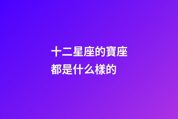 十二星座的寶座都是什么樣的-第1張-星座運勢-玄機派