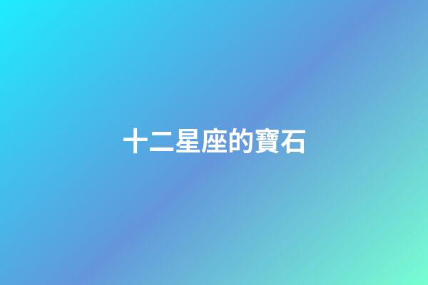 十二星座的寶石-第1張-星座運勢-玄機派