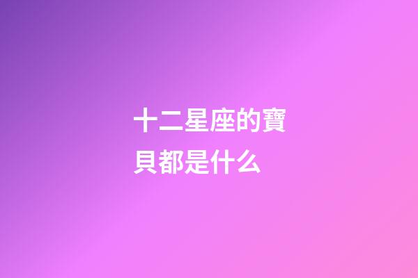 十二星座的寶貝都是什么-第1張-星座運勢-玄機派