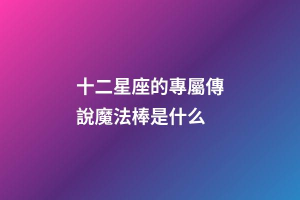 十二星座的專屬傳說魔法棒是什么-第1張-星座運勢-玄機(jī)派