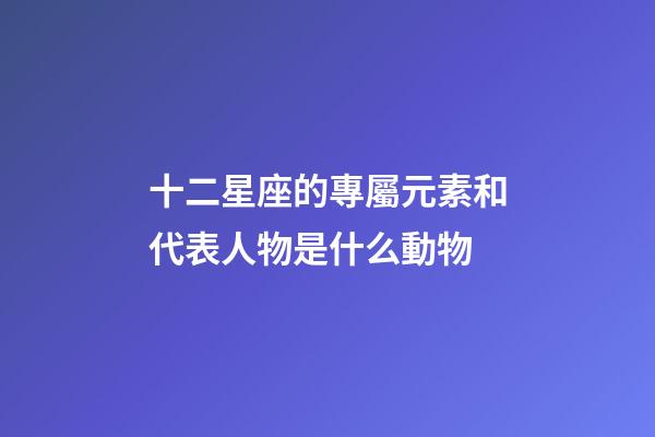 十二星座的專屬元素和代表人物是什么動物-第1張-星座運勢-玄機派
