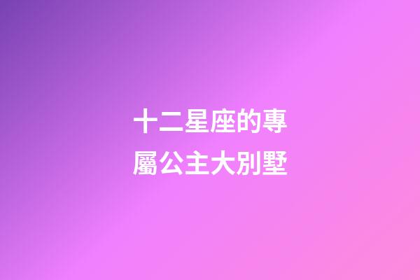 十二星座的專屬公主大別墅-第1張-星座運勢-玄機派